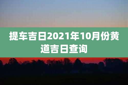 提车吉日2021年10月份黄道吉日查询