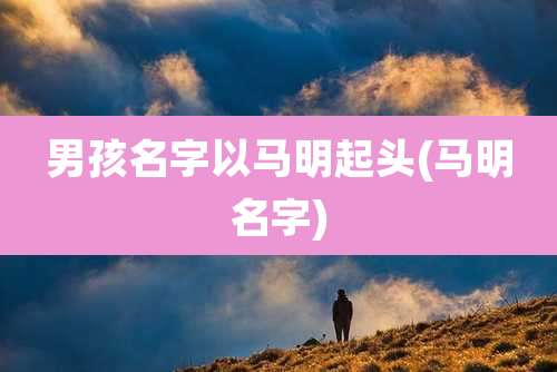 男孩名字以马明起头(马明名字)