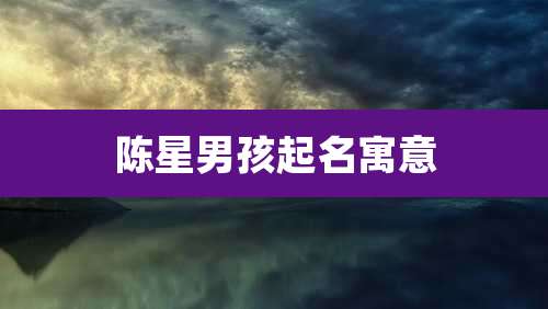 陈星男孩起名寓意