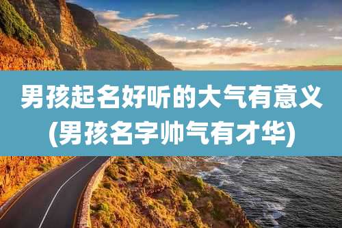 男孩起名好听的大气有意义(男孩名字帅气有才华)