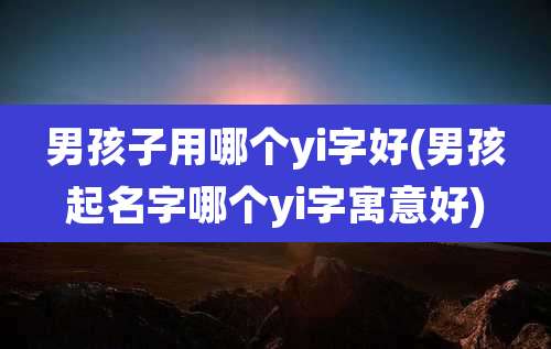 男孩子用哪个yi字好(男孩起名字哪个yi字寓意好)