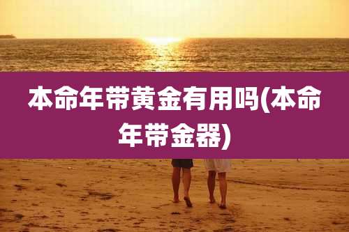本命年带黄金有用吗(本命年带金器)