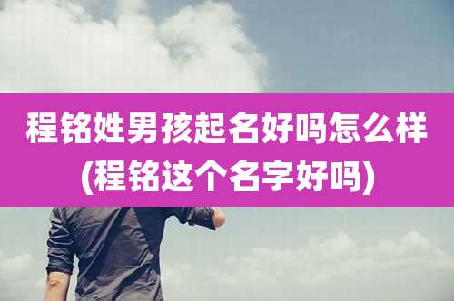 程铭姓男孩起名好吗怎么样(程铭这个名字好吗)