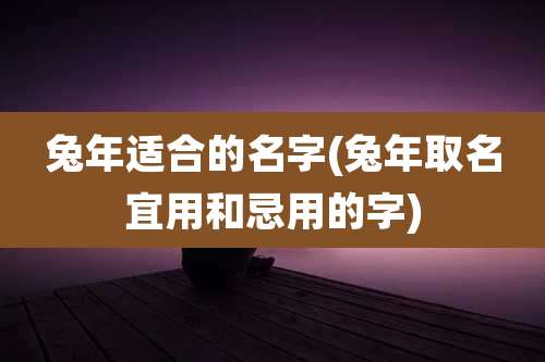 兔年适合的名字(兔年取名宜用和忌用的字)