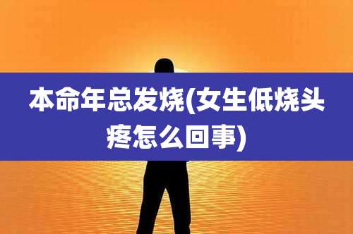 本命年总发烧(女生低烧头疼怎么回事)