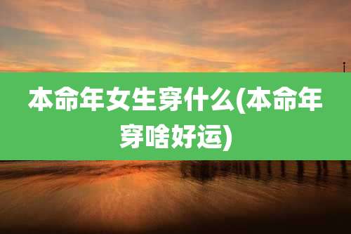 本命年女生穿什么(本命年穿啥好运)