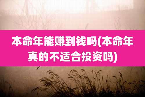 本命年能赚到钱吗(本命年真的不适合投资吗)