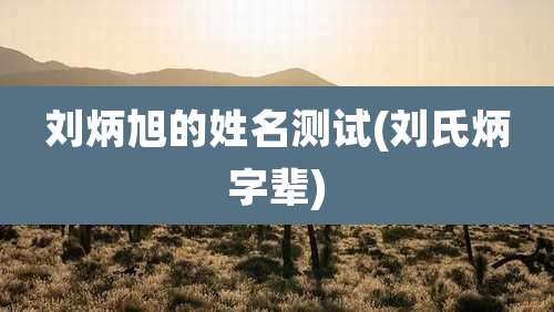 刘炳旭的姓名测试(刘氏炳字辈)