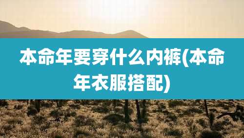 本命年要穿什么内裤(本命年衣服搭配)