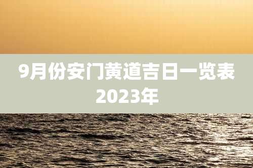 9月份安门黄道吉日一览表2023年