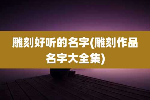 雕刻好听的名字(雕刻作品名字大全集)
