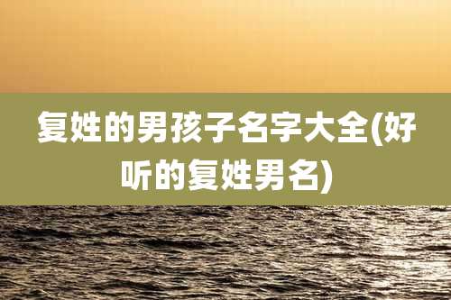 复姓的男孩子名字大全(好听的复姓男名)