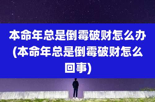 本命年总是倒霉破财怎么办(本命年总是倒霉破财怎么回事)