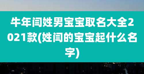 牛年闫姓男宝宝取名大全2021款(姓闫的宝宝起什么名字)