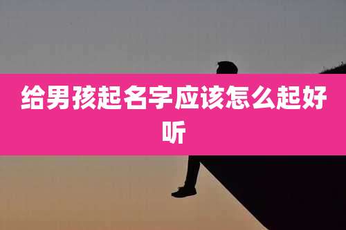 给男孩起名字应该怎么起好听