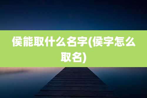 侯能取什么名字(侯字怎么取名)
