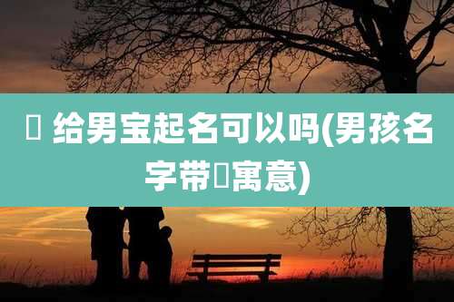 玥 给男宝起名可以吗(男孩名字带玥寓意)