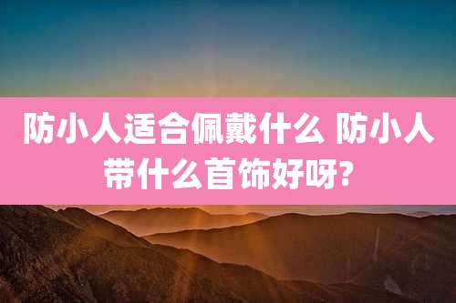 防小人适合佩戴什么 防小人带什么首饰好呀?