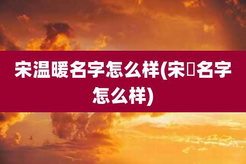 宋温暖名字怎么样(宋喆名字怎么样)