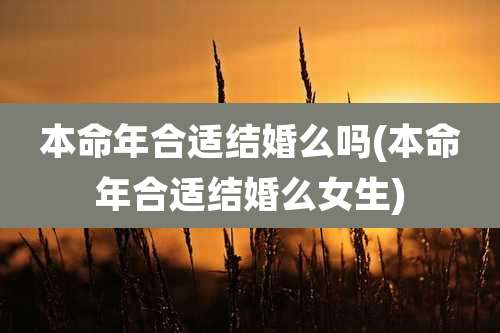 本命年合适结婚么吗(本命年合适结婚么女生)
