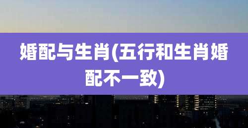 婚配与生肖(五行和生肖婚配不一致)