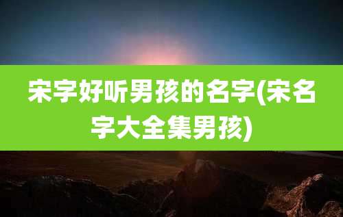 宋字好听男孩的名字(宋名字大全集男孩)