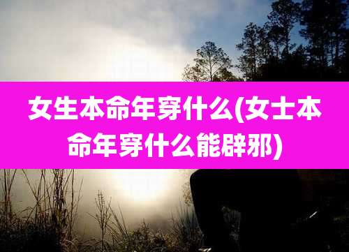 女生本命年穿什么(女士本命年穿什么能辟邪)