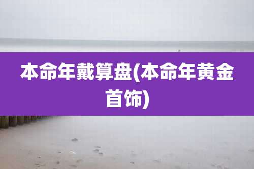 本命年戴算盘(本命年黄金首饰)