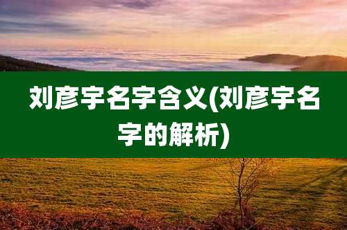 刘彦宇名字含义(刘彦宇名字的解析)