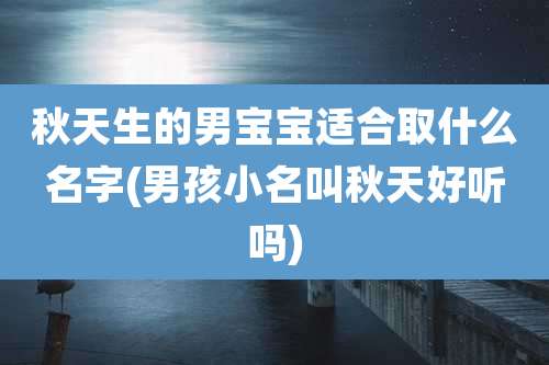 秋天生的男宝宝适合取什么名字(男孩小名叫秋天好听吗)