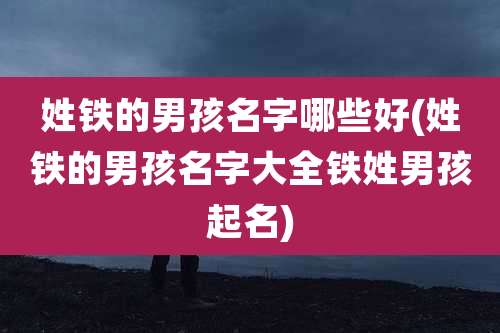 姓铁的男孩名字哪些好(姓铁的男孩名字大全铁姓男孩起名)