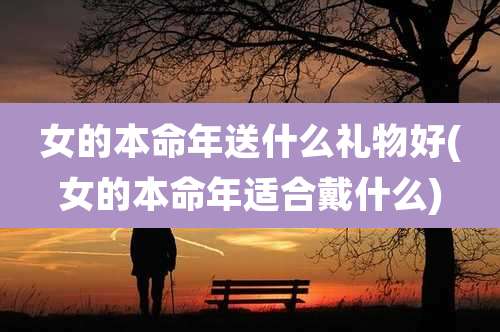 女的本命年送什么礼物好(女的本命年适合戴什么)