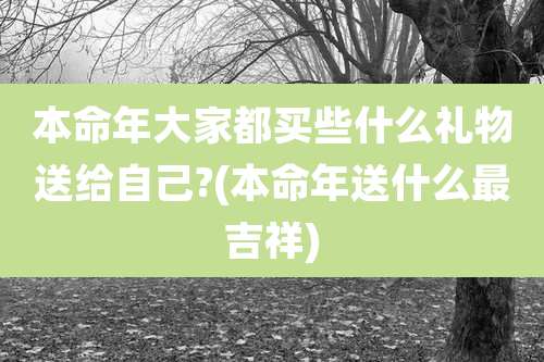 本命年大家都买些什么礼物送给自己?(本命年送什么最吉祥)