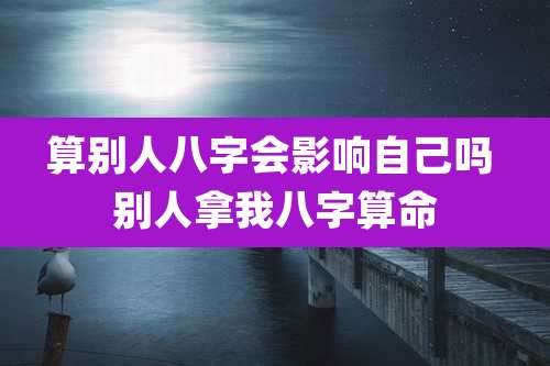 算别人八字会影响自己吗 别人拿我八字算命
