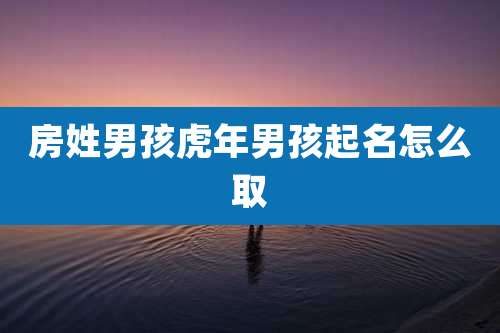 房姓男孩虎年男孩起名怎么取