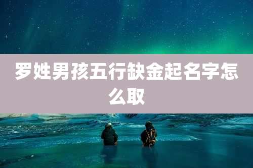 罗姓男孩五行缺金起名字怎么取