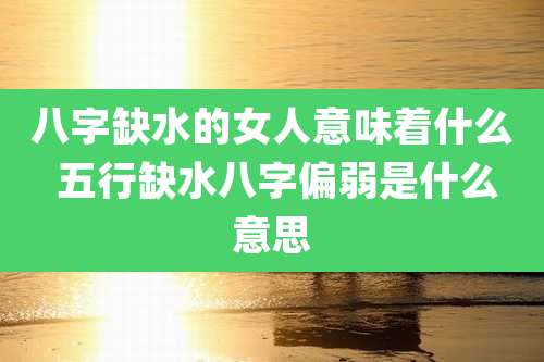 八字缺水的女人意味着什么 五行缺水八字偏弱是什么意思