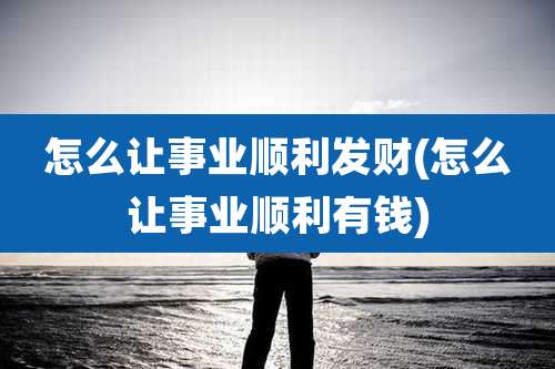 怎么让事业顺利发财(怎么让事业顺利有钱)