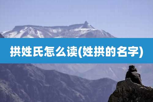 拱姓氏怎么读(姓拱的名字)