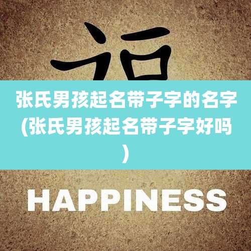张氏男孩起名带子字的名字(张氏男孩起名带子字好吗)