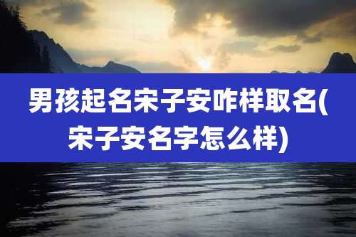 男孩起名宋子安咋样取名(宋子安名字怎么样)