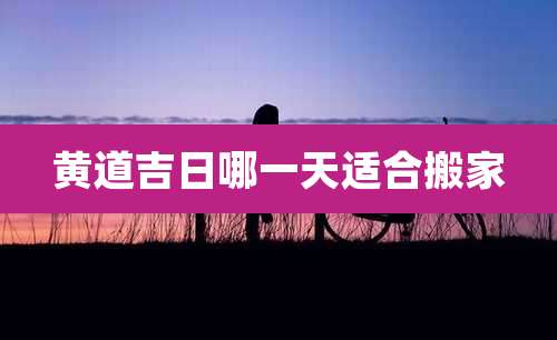 黄道吉日哪一天适合搬家