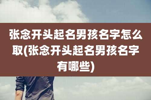 张念开头起名男孩名字怎么取(张念开头起名男孩名字有哪些)