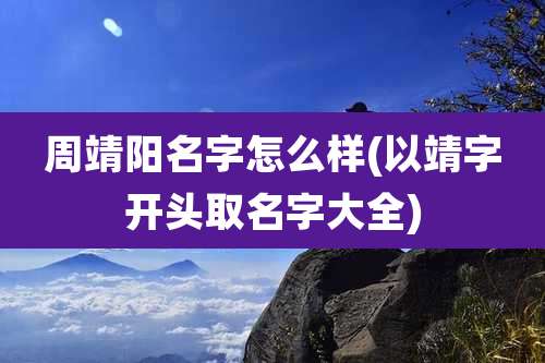 周靖阳名字怎么样(以靖字开头取名字大全)