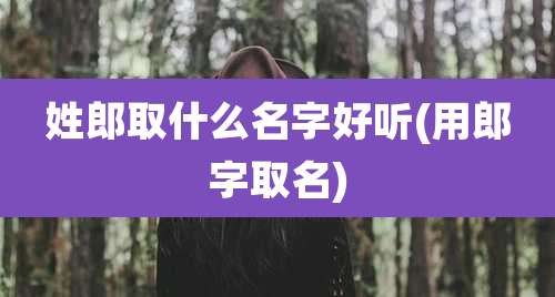 姓郎取什么名字好听(用郎字取名)