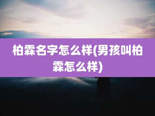 柏霖名字怎么样(男孩叫柏霖怎么样)