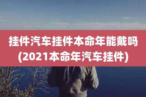 挂件汽车挂件本命年能戴吗(2021本命年汽车挂件)