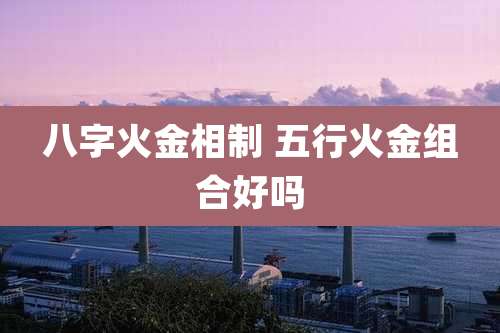 八字火金相制 五行火金组合好吗