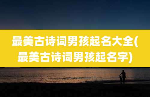 最美古诗词男孩起名大全(最美古诗词男孩起名字)