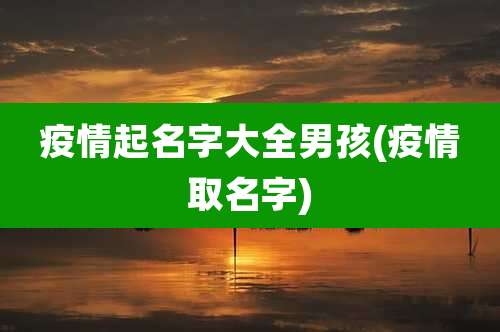 疫情起名字大全男孩(疫情取名字)